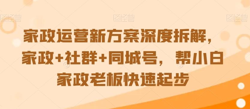 家政运营新方案深度拆解,家政+社群+同城号,帮小白家政老板快速起步-副业团