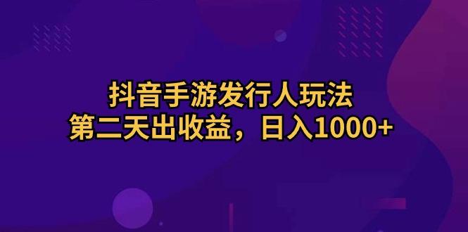 抖音手游发行人玩法，第二天出收益，日入1000+-副业团