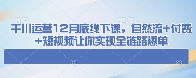千川运营12月底线下课,自然流+付费+短视频让你实现全链路爆单-副业团