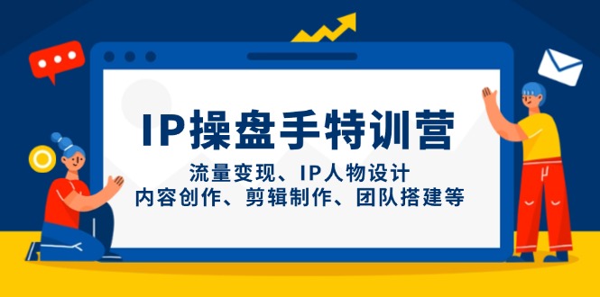 IP操盘手特训营,流量变现、IP人物设计、内容创作、剪辑制作、团队搭建等-副业团