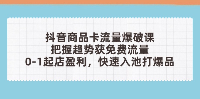 抖音商品卡流量爆破课：把握趋势获免费流量，0-1起店盈利，快速入池打爆品-副业团