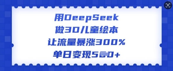 用DeepSeek做3D儿童绘本,让流量暴涨300%,单日变现多张-副业团