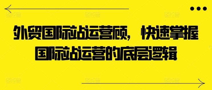 外贸国际站运营顾问,快速掌握国际站运营的底层逻辑-副业团
