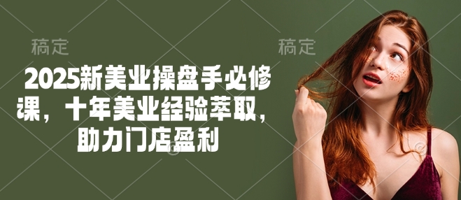 2025新美业操盘手必修课,十年美业经验萃取,助力门店盈利-副业团