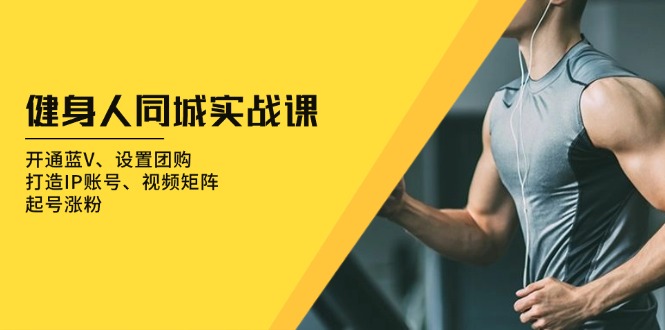 健身人 同城实战课:开通蓝V、设置团购、打造IP账号、视频矩阵、起号涨粉-副业团