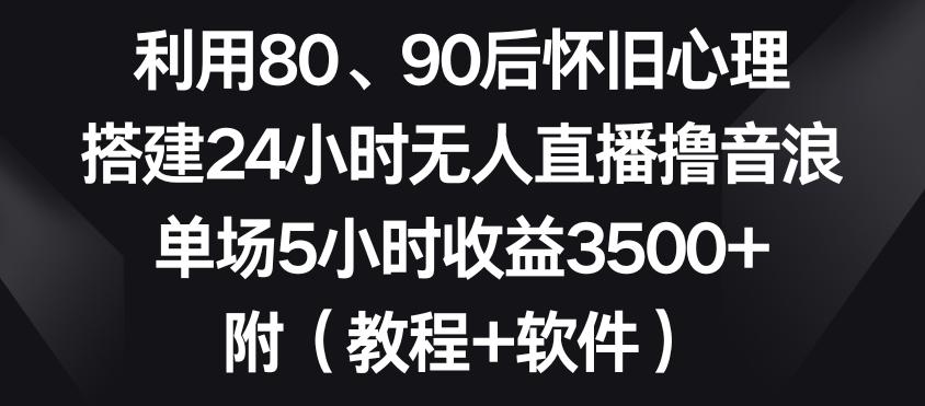 利用80、90后怀旧心理，搭建24小时无人直播撸音浪，单场5小时收益3500+(教程+软件)【揭秘】-副业团