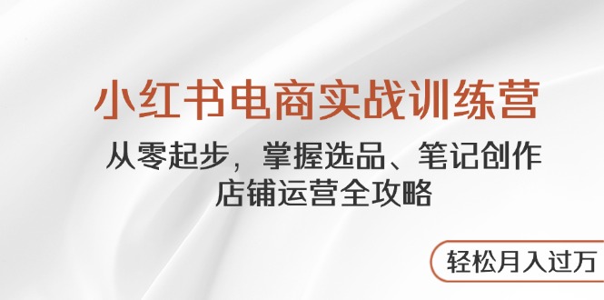 小红书电商实战训练营,从零起步,掌握选品、笔记创作、店铺运营全攻略...-副业团