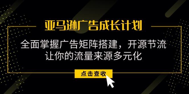 亚马逊-广告成长计划,掌握广告矩阵搭建/开源节流/流量来源多元化-副业团