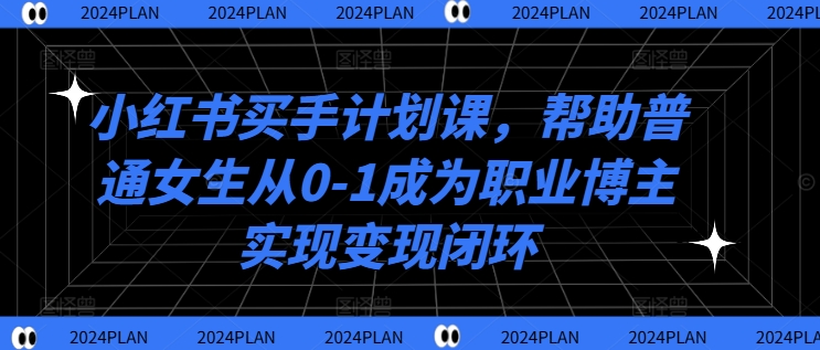 小红书买手计划课,帮助普通女生从0-1成为职业博主实现变现闭环-副业团