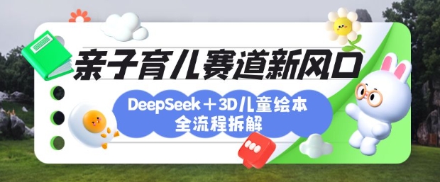 育儿赛道新风口:DeepSeek+3D绘本全流程拆解,月涨粉上W,还能培养亲子创造力-副业团