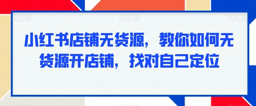 小红书店铺无货源，教你如何无货源开店铺，找对自己定位-副业团