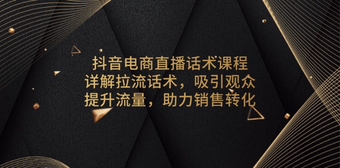抖音电商直播话术课程,详解拉流话术,吸引观众,提升流量,助力销售转化-副业团