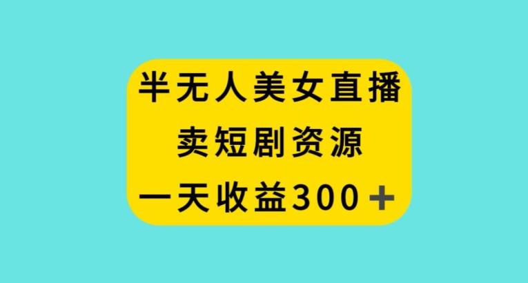 半无人美女直播,卖短剧资源,一天收益300+【揭秘】-副业团