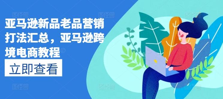 亚马逊新品老品营销打法汇总,亚马逊跨境电商教程-副业团