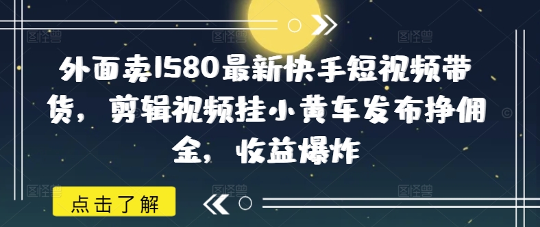 外面卖1580最新快手短视频带货，剪辑视频挂小黄车发布挣佣金，收益爆炸-副业团