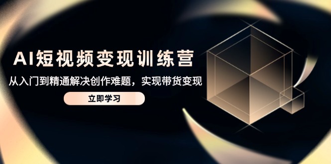 AI短视频变现训练营,从入门到精通解决创作难题,实现带货变现-副业团