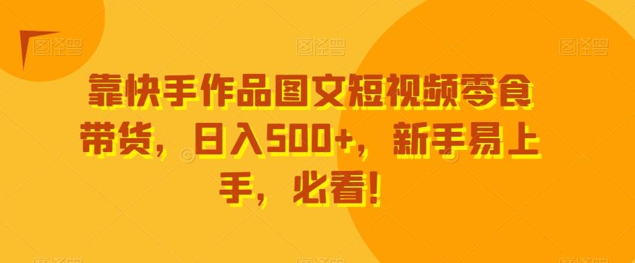 靠快手作品图文短视频零食带货,日入500+,新手易上手,必看!-副业团