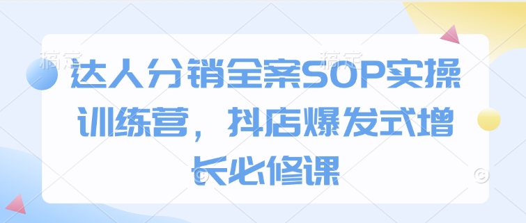 达人分销全案SOP实操训练营，抖店爆发式增长必修课-副业团
