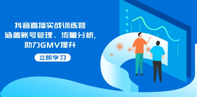 抖音直播实战训练营:涵盖账号管理、流量分析, 助力GMV提升-副业团