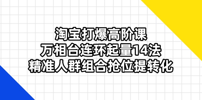 淘宝打爆高阶课:万相台连环起量14法,精准人群组合抢位提转化-副业团
