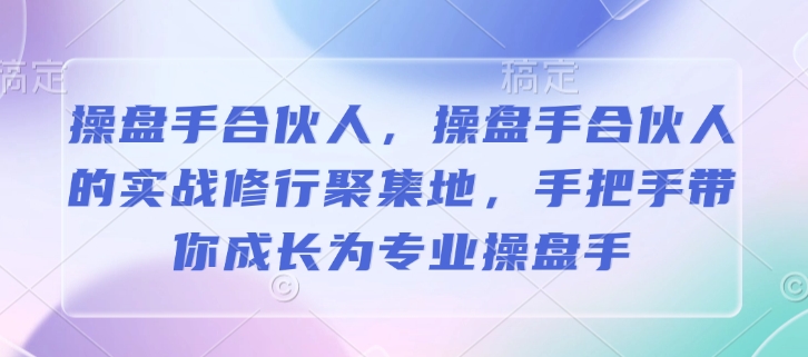 操盘手合伙人，操盘手合伙人的实战修行聚集地，手把手带你成长为专业操盘手-副业团