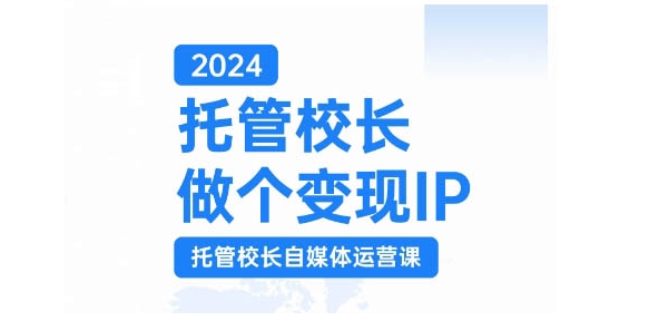 2024托管校长做个变现IP，托管校长自媒体运营课，利用短视频实现校区利润翻番-副业团