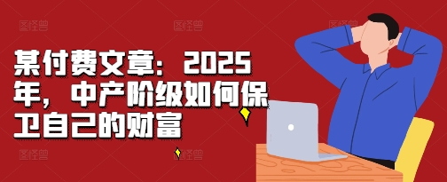 某付费文章：2025年，中产阶级如何保卫自己的财富-副业团