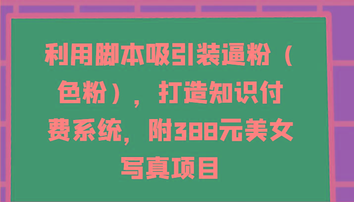 利用脚本吸引装逼粉(色粉),打造知识付费系统,附388元美女写真项目-副业团