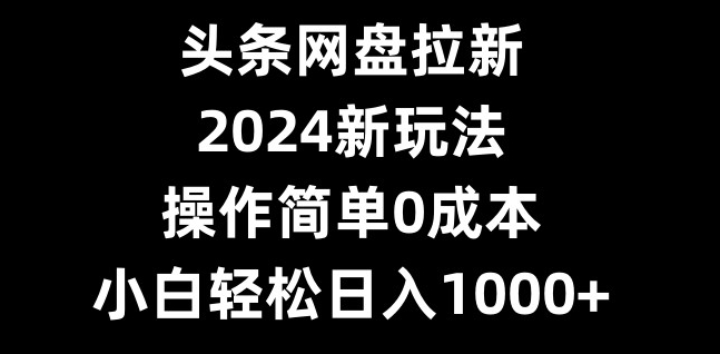 头条网盘拉新,2024新玩法,操作简单0成本,小白轻松日入1000+-副业团