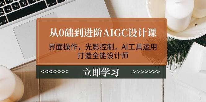 从0础到进阶AIGC设计课:界面操作,光影控制,AI工具运用,打造全能设计师-副业团