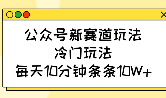 公众号新赛道玩法，冷门玩法，每天10分钟条条10W+-副业团
