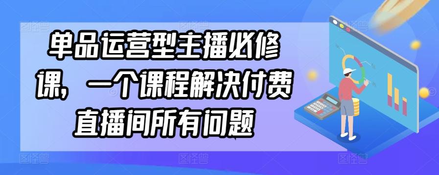 单品运营型主播必修课,一个课程解决付费直播间所有问题-副业团