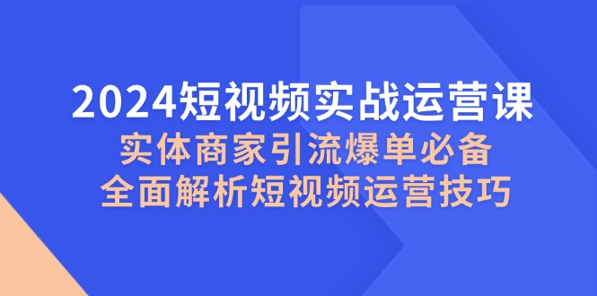 2024短视频实战运营课,实体商家引流爆单必备,全面解析短视频运营技巧-副业团
