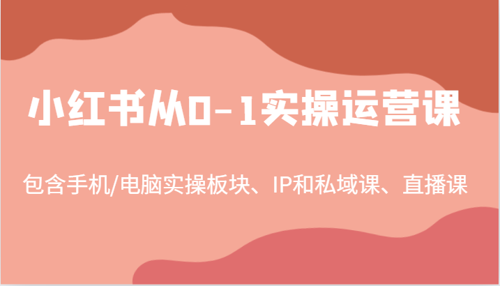 小红书从0-1实操运营课,包含手机/电脑实操板块、IP和私域课、直播课(97节)-副业团