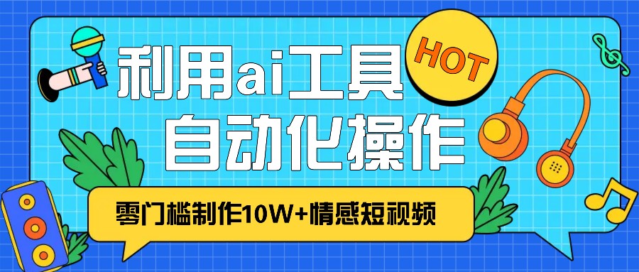 1分钟教你利用ai工具免费制作10W+情感视频,自动化批量操作,效率提升10倍!-副业团