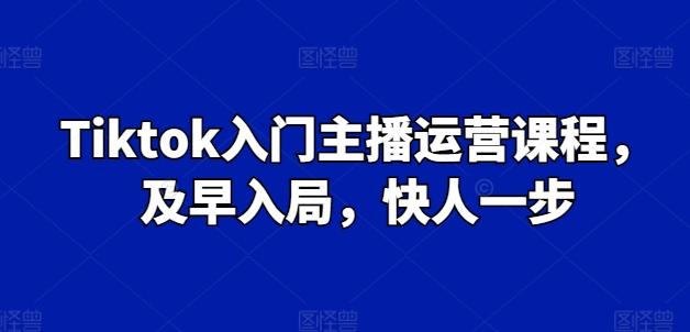 Tiktok入门主播运营课程,及早入局,快人一步-副业团