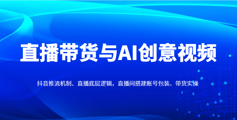 直播带货与AI创意视频，抖音推流机制、直播底层逻辑，直播间搭建账号包装、带货实操-副业团