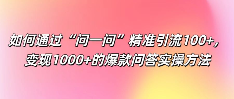 如何通过“问一问”精准引流100+, 变现1000+的爆款问答实操方法-副业团