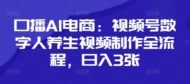 口播AI电商:视频号数字人养生视频制作全流程,日入3张-副业团