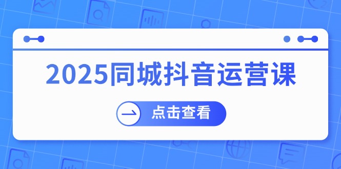 2025同城抖音运营课:涵盖实体店盈利,团购好处,助商家获取流量-副业团