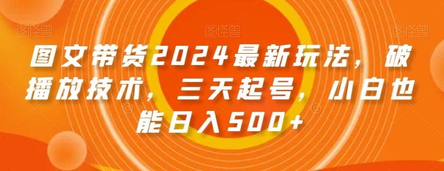 图文带货2024最新玩法,破播放技术,三天起号,小白也能日入500+【揭秘】-副业团
