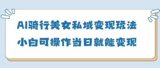 AI骑行美女私域变现玩法小白可操作当日变现5张-副业团