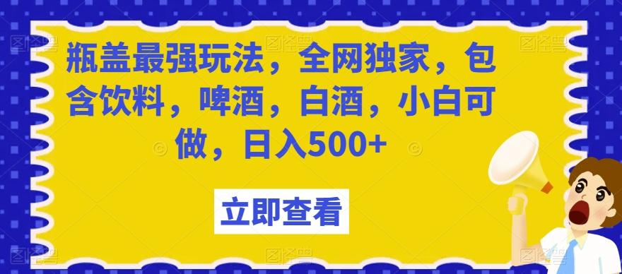 瓶盖最强玩法,全网独家,包含饮料,啤酒,白酒,小白可做,日入500+【揭秘】-副业团