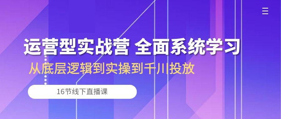 运营型实战营 全面系统学习-从底层逻辑到实操到千川投放(16节线下直播课-副业团