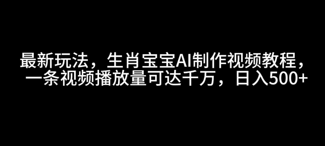 最新玩法,生肖宝宝AI制作视频教程,一条视频播放量可达千万,日入5张【揭秘】-副业团