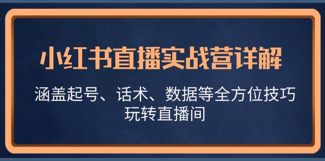 小红书直播实战营详解,涵盖起号、话术、数据等全方位技巧,玩转直播间-副业团