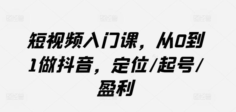 短视频入门课,从0到1做抖音,定位/起号/盈利-副业团