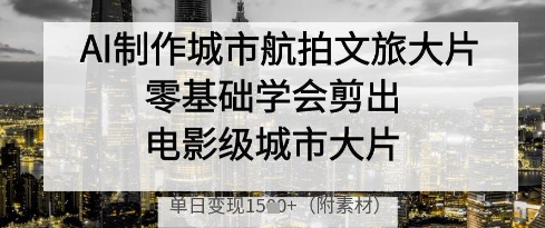 AI制作城市航拍文旅大片,零基础学会剪出电影级城市大片,单日变现多张-副业团