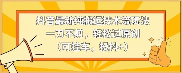 抖音最新纯搬运技术流玩法,一刀不剪,轻松过原创(可挂车,投抖+)【揭秘】-副业团