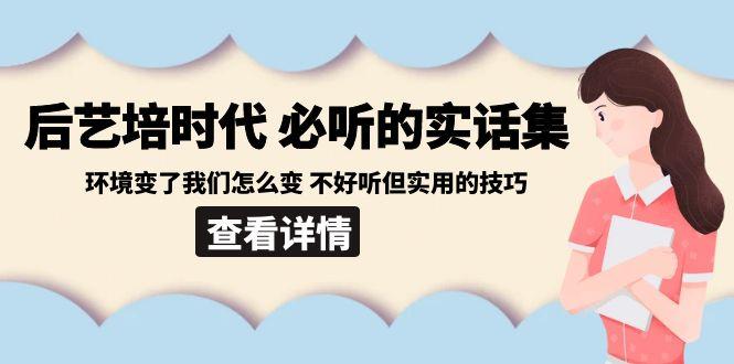 后艺培时代之必听的实话集:环境变了我们怎么变 不好听但实用的技巧-副业团